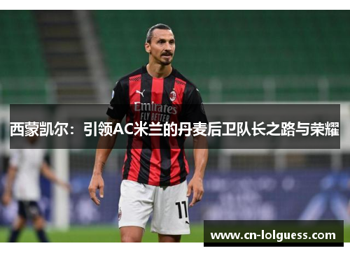 西蒙凯尔：引领AC米兰的丹麦后卫队长之路与荣耀