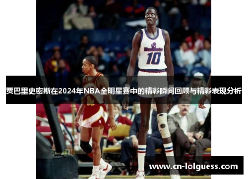 贾巴里史密斯在2024年NBA全明星赛中的精彩瞬间回顾与精彩表现分析