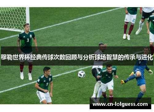 穆勒世界杯经典传球次数回顾与分析球场智慧的传承与进化