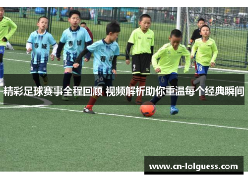 精彩足球赛事全程回顾 视频解析助你重温每个经典瞬间