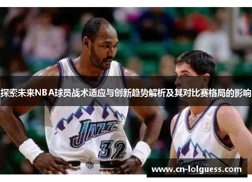 探索未来NBA球员战术适应与创新趋势解析及其对比赛格局的影响