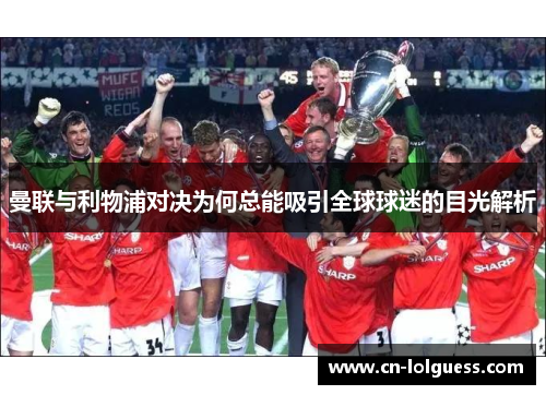 曼联与利物浦对决为何总能吸引全球球迷的目光解析