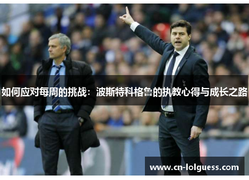 如何应对每周的挑战：波斯特科格鲁的执教心得与成长之路