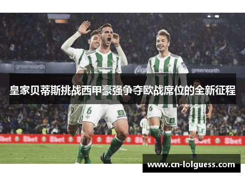 皇家贝蒂斯挑战西甲豪强争夺欧战席位的全新征程
