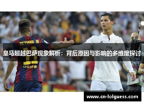 皇马超越巴萨现象解析：背后原因与影响的多维度探讨