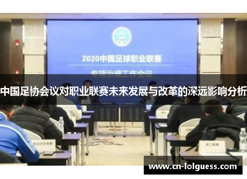 中国足协会议对职业联赛未来发展与改革的深远影响分析