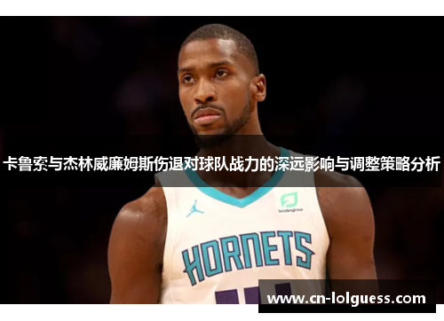 卡鲁索与杰林威廉姆斯伤退对球队战力的深远影响与调整策略分析