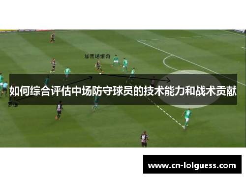 如何综合评估中场防守球员的技术能力和战术贡献
