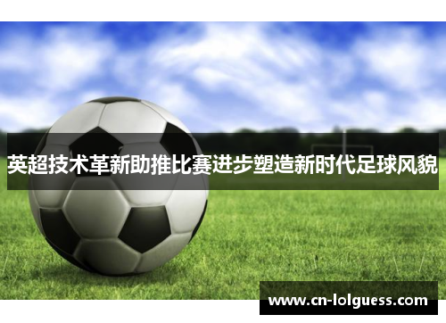 英超技术革新助推比赛进步塑造新时代足球风貌