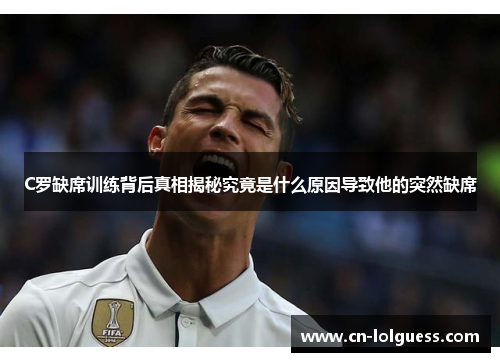 C罗缺席训练背后真相揭秘究竟是什么原因导致他的突然缺席