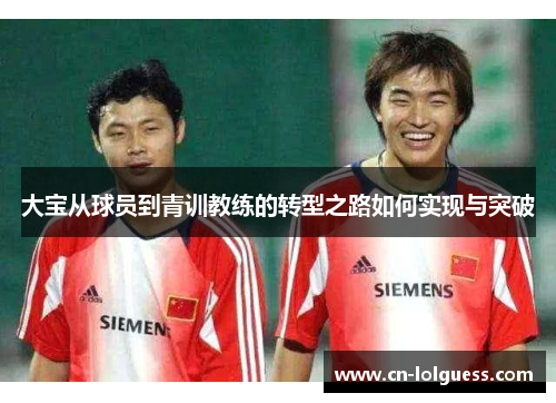 大宝从球员到青训教练的转型之路如何实现与突破