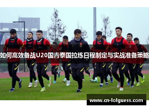 如何高效备战U20国青泰国拉练日程制定与实战准备策略
