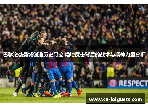 巴黎逆袭曼城创造历史奇迹 绝地反击背后的战术与精神力量分析