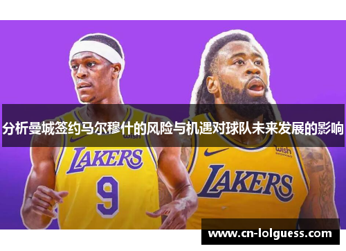分析曼城签约马尔穆什的风险与机遇对球队未来发展的影响