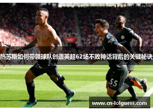 热苏斯如何带领球队创造英超62场不败神话背后的关键秘诀