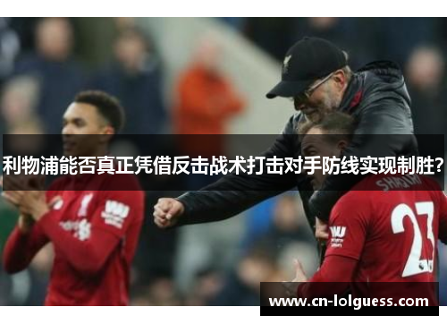 利物浦能否真正凭借反击战术打击对手防线实现制胜？