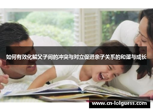 如何有效化解父子间的冲突与对立促进亲子关系的和谐与成长