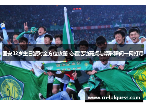 国安32岁生日派对全方位攻略 必看活动亮点与精彩瞬间一网打尽