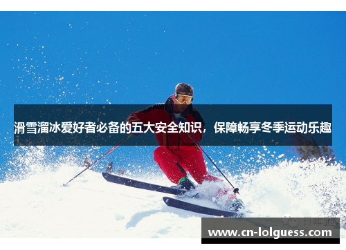 滑雪溜冰爱好者必备的五大安全知识，保障畅享冬季运动乐趣