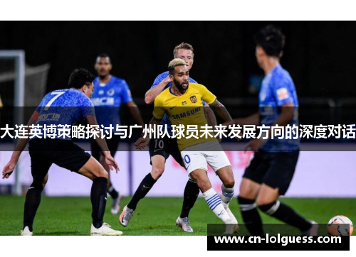 大连英博策略探讨与广州队球员未来发展方向的深度对话