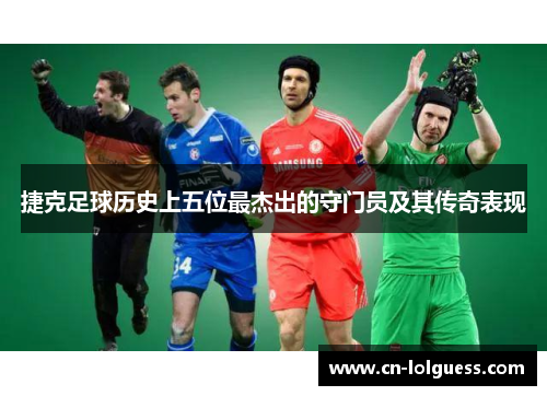 捷克足球历史上五位最杰出的守门员及其传奇表现