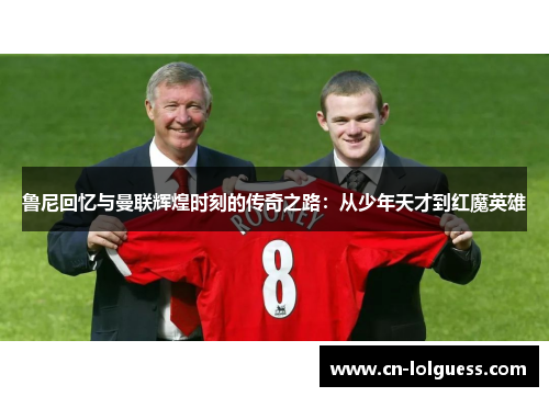 鲁尼回忆与曼联辉煌时刻的传奇之路：从少年天才到红魔英雄