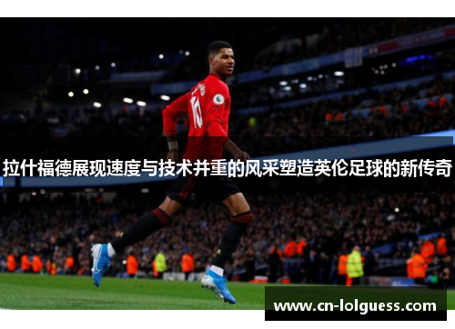 拉什福德展现速度与技术并重的风采塑造英伦足球的新传奇